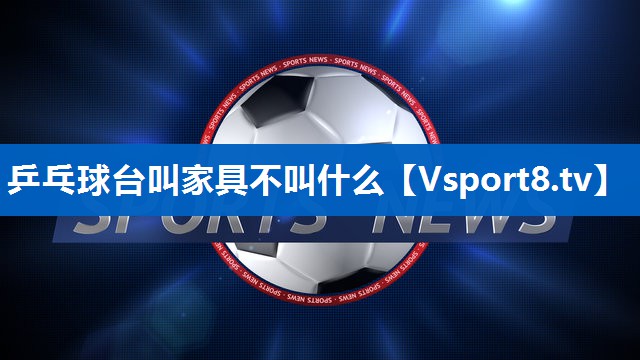 乒乓球台叫家具不叫什么 乒乓球台叫家具不叫什么