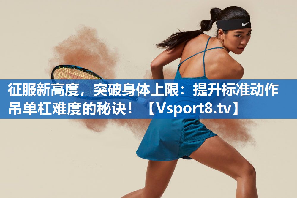 征服新高度,突破身体上限:提升标准动作吊单杠难度的秘诀! 征服新高度,突破身体上限:提升标准动作吊单杠难度的秘诀!