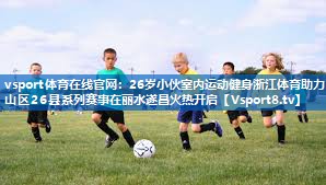 26岁小伙室内运动健身浙江体育助力山区26县系列赛事在丽水遂昌火热开启 26岁小伙室内运动健身浙江体育助力山区26县系列赛事在丽水遂昌火热开启