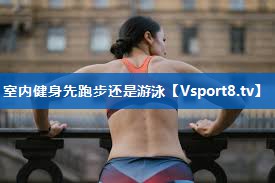 室内健身先跑步还是游泳 室内健身先跑步还是游泳