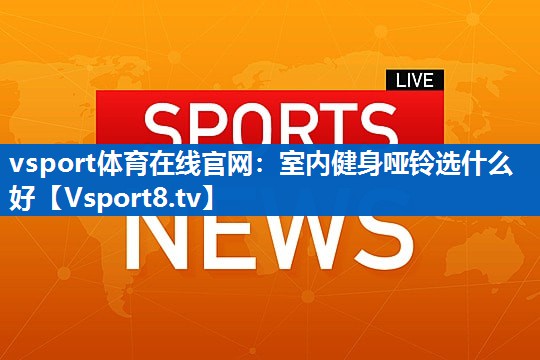 室内健身哑铃选什么好 室内健身哑铃选什么好