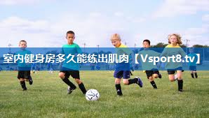 室内健身房多久能练出肌肉