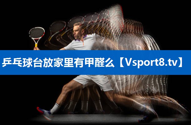 乒乓球台放家里有甲醛么 乒乓球台放家里有甲醛么